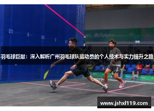 羽毛球巨献：深入解析广州羽毛球队运动员的个人技术与实力提升之路