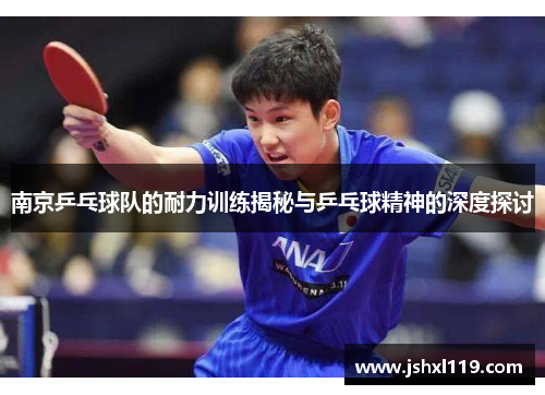 南京乒乓球队的耐力训练揭秘与乒乓球精神的深度探讨