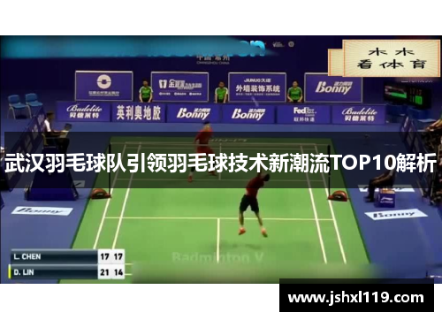 武汉羽毛球队引领羽毛球技术新潮流TOP10解析