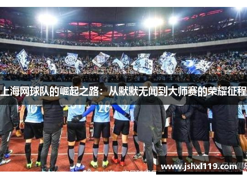 上海网球队的崛起之路：从默默无闻到大师赛的荣耀征程