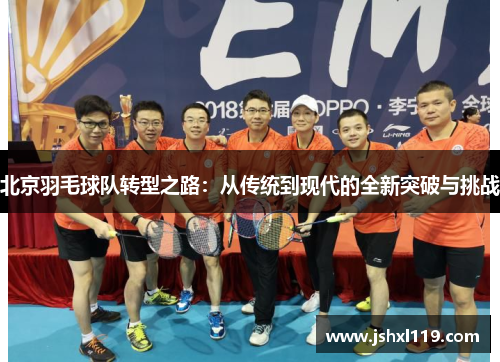北京羽毛球队转型之路：从传统到现代的全新突破与挑战