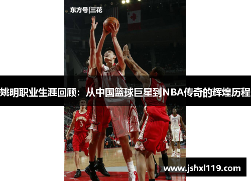 姚明职业生涯回顾：从中国篮球巨星到NBA传奇的辉煌历程