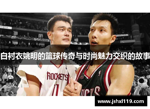白衬衣姚明的篮球传奇与时尚魅力交织的故事