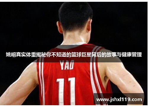 姚明真实体重揭秘你不知道的篮球巨星背后的故事与健康管理