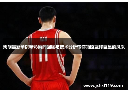 姚明最新单挑精彩瞬间回顾与技术分析带你领略篮球巨星的风采