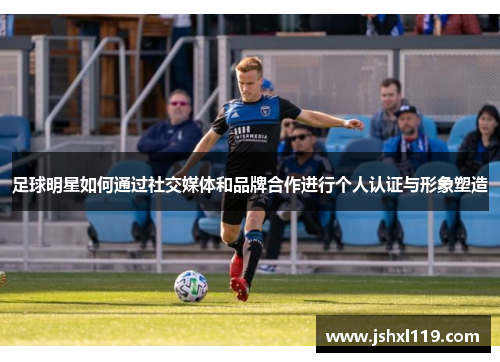 足球明星如何通过社交媒体和品牌合作进行个人认证与形象塑造