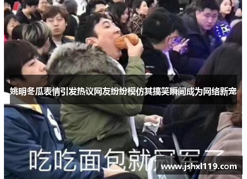 姚明冬瓜表情引发热议网友纷纷模仿其搞笑瞬间成为网络新宠