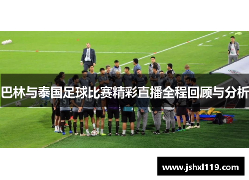 巴林与泰国足球比赛精彩直播全程回顾与分析