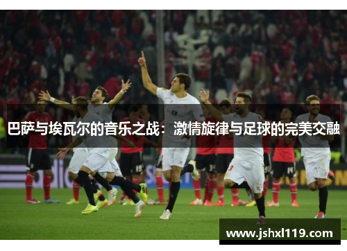 巴萨与埃瓦尔的音乐之战：激情旋律与足球的完美交融