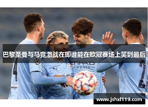 巴黎圣曼与马竞激战在即谁能在欧冠赛场上笑到最后