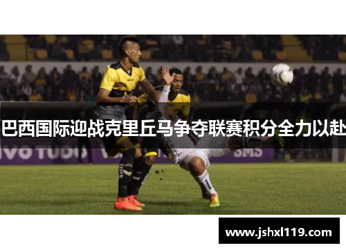 巴西国际迎战克里丘马争夺联赛积分全力以赴