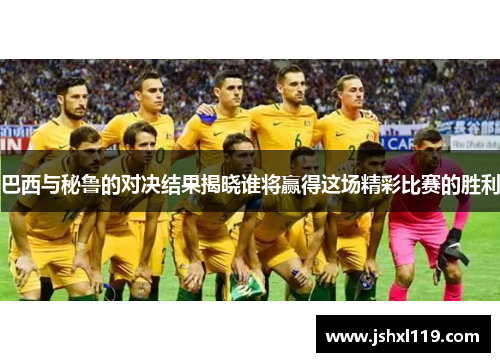 巴西与秘鲁的对决结果揭晓谁将赢得这场精彩比赛的胜利