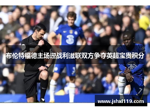 布伦特福德主场迎战利滋联双方争夺英超宝贵积分