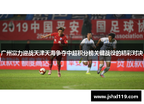 广州富力迎战天津天海争夺中超积分榜关键战役的精彩对决