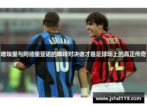 维埃里与阿德里亚诺的巅峰对决谁才是足球场上的真正传奇
