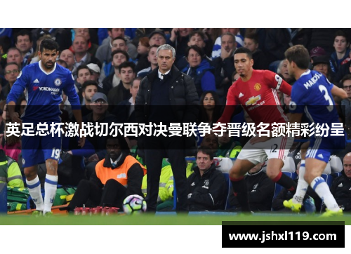 英足总杯激战切尔西对决曼联争夺晋级名额精彩纷呈