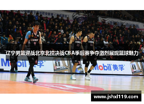 辽宁男篮迎战北京北控决战CBA季后赛争夺激烈展现篮球魅力